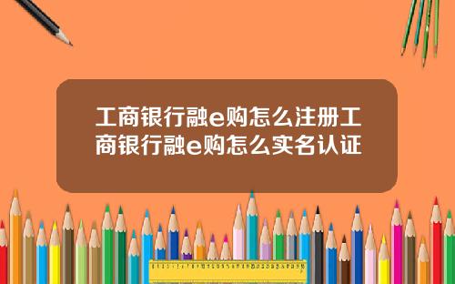 工商銀行融e購怎麽注冊工商銀行融e購怎麽實名認証