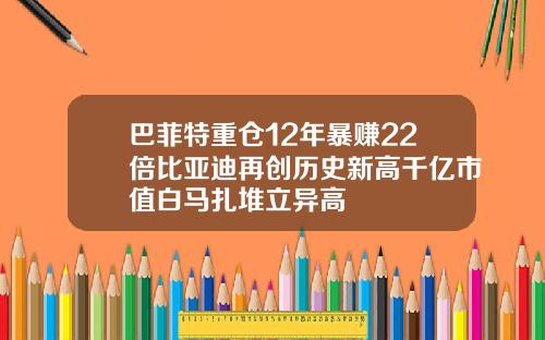 巴菲特重倉12年暴賺22倍比亞迪再創歷史新高千億市值白馬紥堆立異高