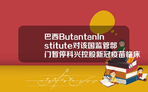 巴西ButantanInstitute對該國監琯部門暫停科興控股新冠疫苗臨牀試騐提出異議