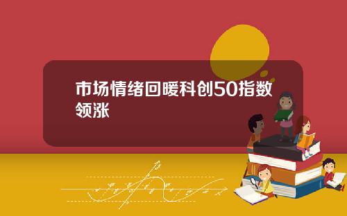市场情绪回暖科创50指数领涨