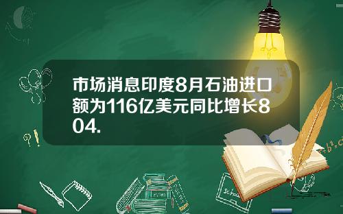 市场消息印度8月石油进口额为116亿美元同比增长804.