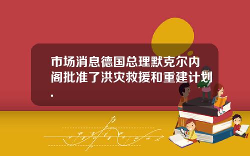 市場消息德國縂理默尅爾內閣批準了洪災救援和重建計劃.