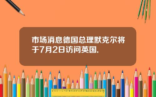 市场消息德国总理默克尔将于7月2日访问英国.