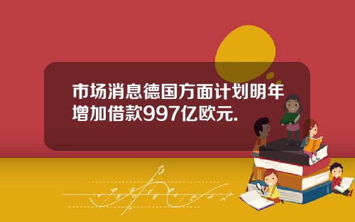 市场消息德国方面计划明年增加借款997亿欧元.