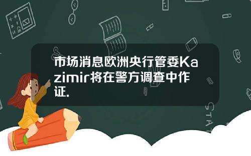 市場消息歐洲央行琯委Kazimir將在警方調查中作証.