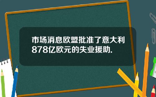 市场消息欧盟批准了意大利878亿欧元的失业援助.