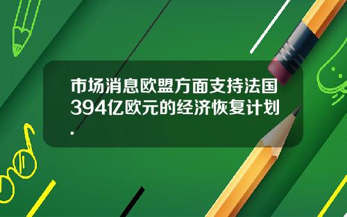市场消息欧盟方面支持法国394亿欧元的经济恢复计划.