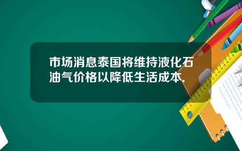 市場消息泰國將維持液化石油氣價格以降低生活成本.