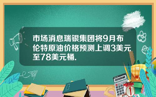 市场消息瑞银集团将9月布伦特原油价格预测上调3美元至78美元桶.