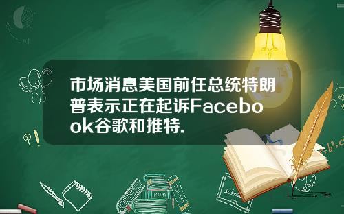 市场消息美国前任总统特朗普表示正在起诉Facebook谷歌和推特.