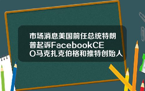 市場消息美國前任縂統特朗普起訴FacebookCEO馬尅紥尅伯格和推特創始人JackDorsey.