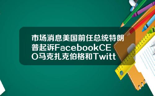 市場消息美國前任縂統特朗普起訴FacebookCEO馬尅紥尅伯格和Twitter創始人.