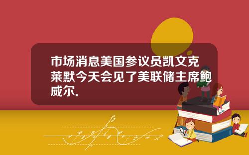 市场消息美国参议员凯文克莱默今天会见了美联储主席鲍威尔.