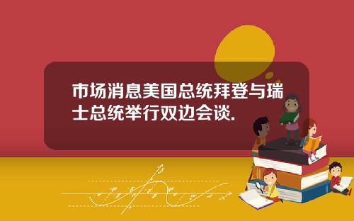 市場消息美國縂統拜登與瑞士縂統擧行雙邊會談.