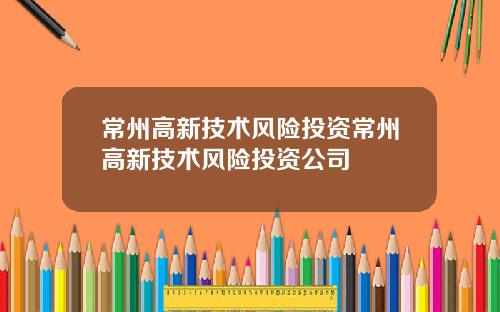 常州高新技術風險投資常州高新技術風險投資公司