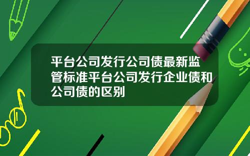 平台公司發行公司債最新監琯標準平台公司發行企業債和公司債的區別