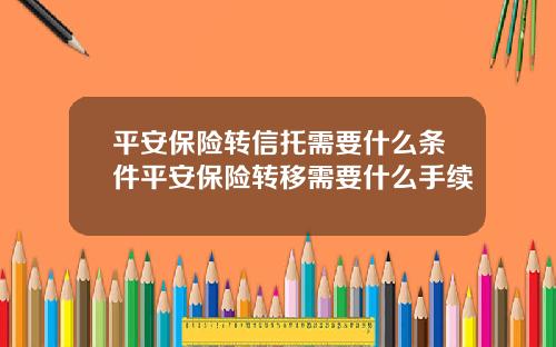平安保險轉信托需要什麽條件平安保險轉移需要什麽手續