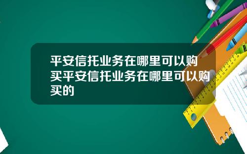 平安信托業務在哪裡可以購買平安信托業務在哪裡可以購買的
