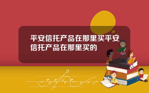 平安信托産品在那裡買平安信托産品在那裡買的