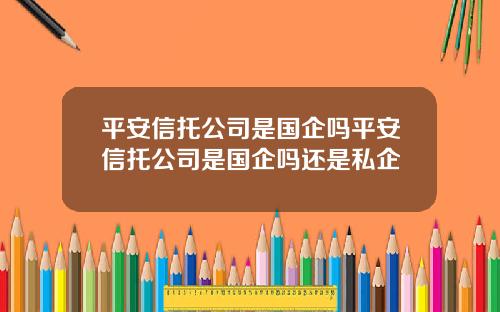 平安信托公司是國企嗎平安信托公司是國企嗎還是私企