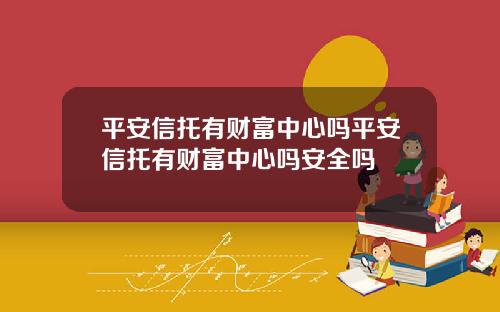 平安信托有財富中心嗎平安信托有財富中心嗎安全嗎