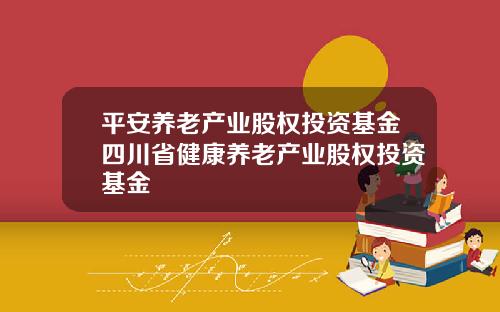 平安養老産業股權投資基金四川省健康養老産業股權投資基金