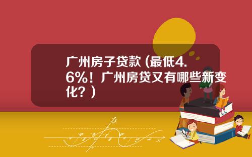 廣州房子貸款 (最低4.6%！廣州房貸又有哪些新變化？)