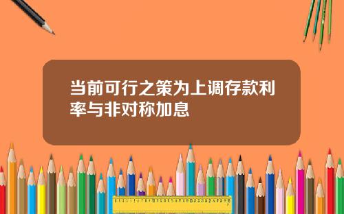 当前可行之策为上调存款利率与非对称加息