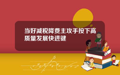 当好减税降费主攻手按下高质量发展快进键
