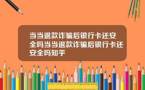 当当退款诈骗后银行卡还安全吗当当退款诈骗后银行卡还安全吗知乎
