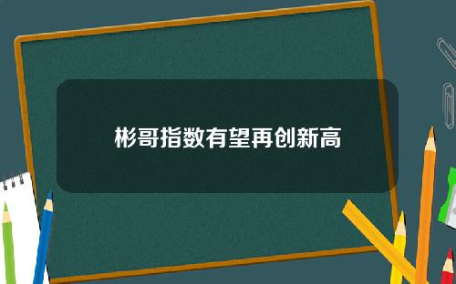 彬哥指数有望再创新高