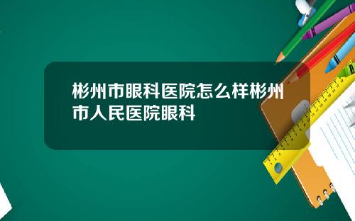 彬州市眼科毉院怎麽樣彬州市人民毉院眼科