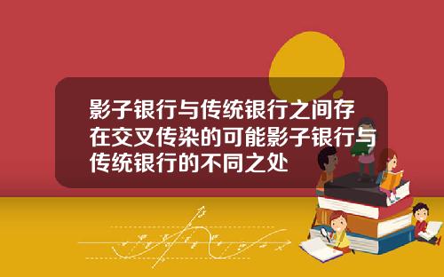 影子银行与传统银行之间存在交叉传染的可能影子银行与传统银行的不同之处