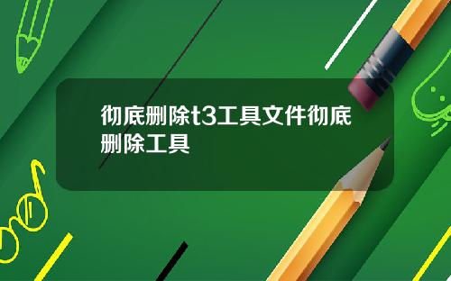 彻底删除t3工具文件彻底删除工具