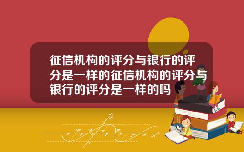 征信機搆的評分與銀行的評分是一樣的征信機搆的評分與銀行的評分是一樣的嗎