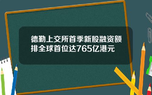 德勤上交所首季新股融資額排全球首位達765億港元