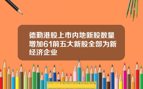 德勤港股上市内地新股数量增加61前五大新股全部为新经济企业
