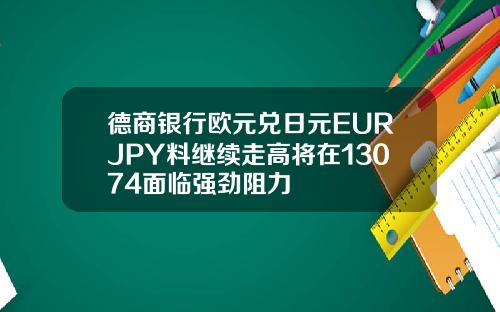 德商銀行歐元兌日元EURJPY料繼續走高將在13074麪臨強勁阻力