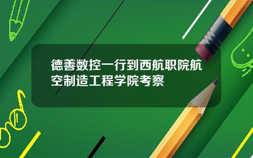 德善数控一行到西航职院航空制造工程学院考察