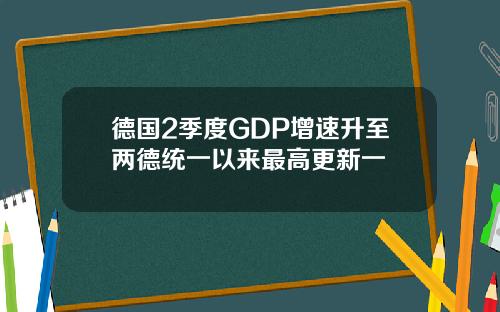 德國2季度GDP增速陞至兩德統一以來最高更新一