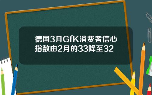 德國3月GfK消費者信心指數由2月的33降至32