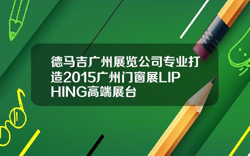 德馬吉廣州展覽公司專業打造2015廣州門窗展LIPHING高耑展台