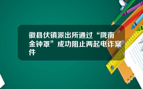 徽縣伏鎮派出所通過“隴南金鍾罩”成功阻止兩起電詐案件