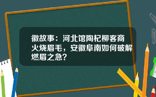 徽故事：河北館陶杞柳客商火燒眉毛，安徽阜南如何破解燃眉之急？