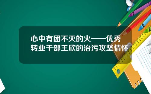 心中有团不灭的火——优秀转业干部王欣的治污攻坚情怀