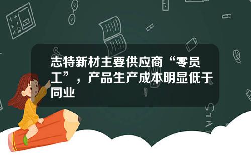志特新材主要供應商“零員工”，産品生産成本明顯低於同業