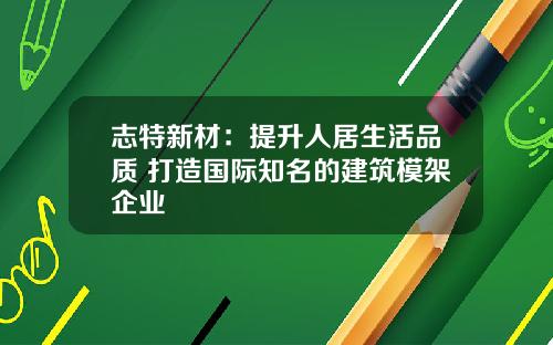 志特新材：提陞人居生活品質 打造國際知名的建築模架企業