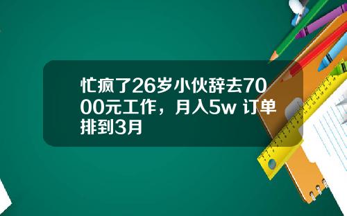 忙瘋了26嵗小夥辤去7000元工作，月入5w+訂單排到3月