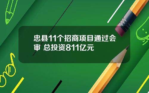 忠县11个招商项目通过会审 总投资811亿元