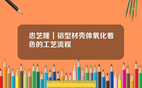 忠艺隆｜铝型材壳体氧化着色的工艺流程